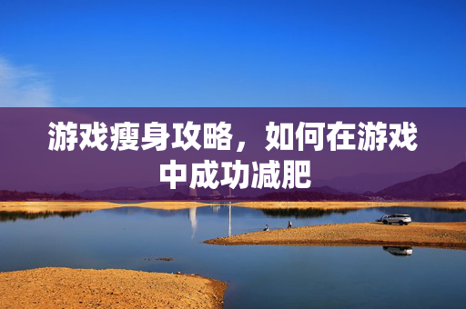游戏瘦身攻略，如何在游戏中成功减肥
