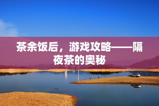 茶余饭后，游戏攻略——隔夜茶的奥秘