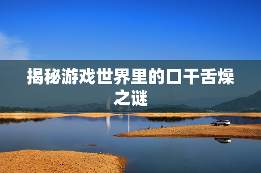 揭秘游戏世界里的口干舌燥之谜