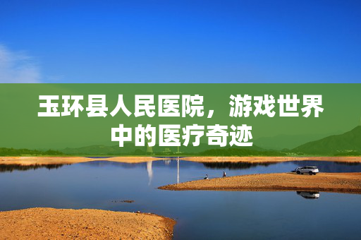 玉环县人民医院，游戏世界中的医疗奇迹
