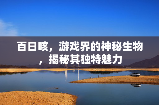百日咳，游戏界的神秘生物，揭秘其独特魅力