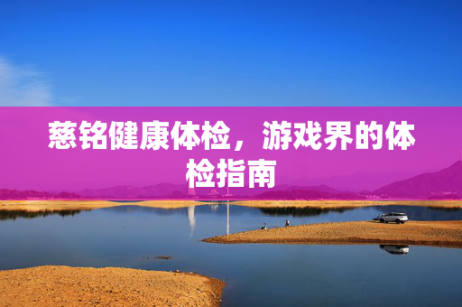 慈铭健康体检，游戏界的体检指南