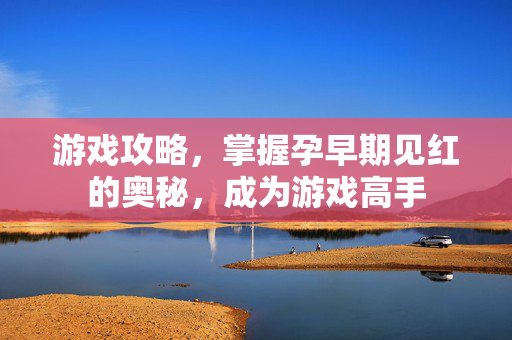 游戏攻略，掌握孕早期见红的奥秘，成为游戏高手