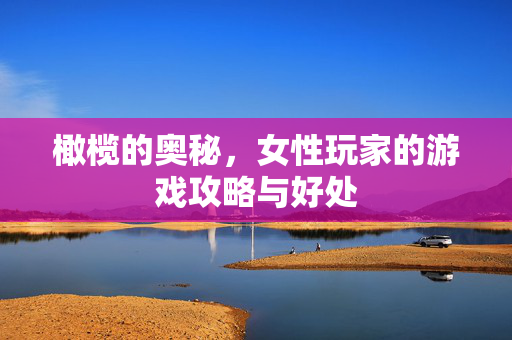 橄榄的奥秘，女性玩家的游戏攻略与好处