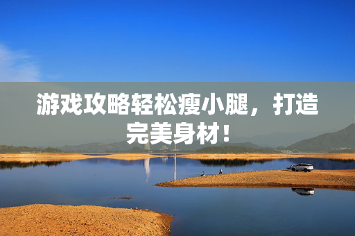 游戏攻略轻松瘦小腿，打造完美身材！