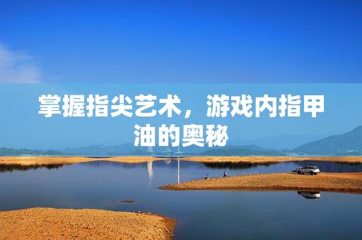 掌握指尖艺术，游戏内指甲油的奥秘