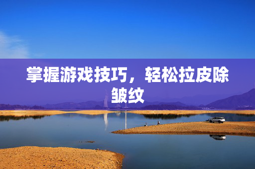 掌握游戏技巧，轻松拉皮除皱纹