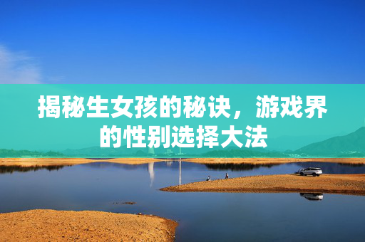 揭秘生女孩的秘诀，游戏界的性别选择大法