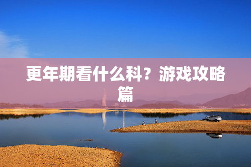 更年期看什么科？游戏攻略篇