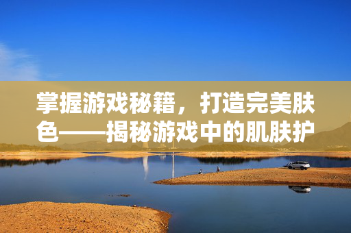 掌握游戏秘籍，打造完美肤色——揭秘游戏中的肌肤护理秘诀