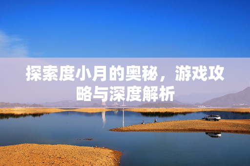 探索度小月的奥秘，游戏攻略与深度解析