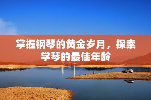 掌握钢琴的黄金岁月，探索学琴的最佳年龄