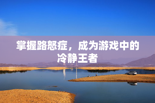 掌握路怒症，成为游戏中的冷静王者