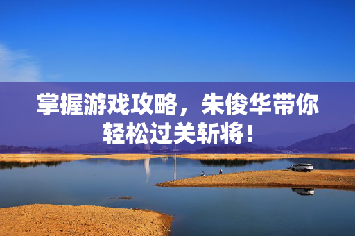 掌握游戏攻略，朱俊华带你轻松过关斩将！