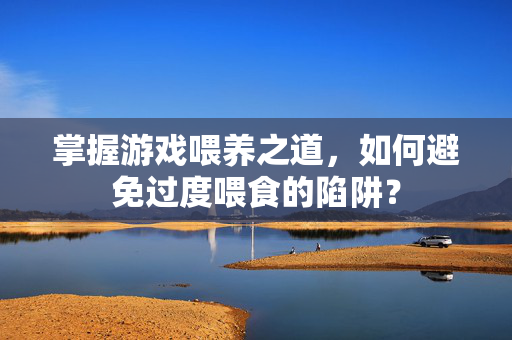 掌握游戏喂养之道，如何避免过度喂食的陷阱？