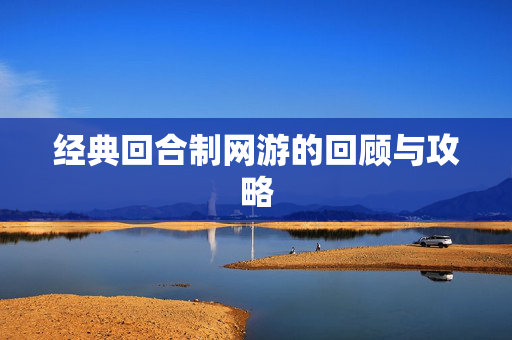 经典回合制网游的回顾与攻略 经典回合制网游的回顾与攻略