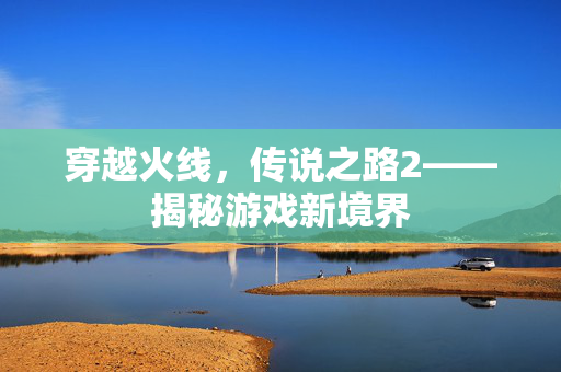 穿越火线，传说之路2——揭秘游戏新境界