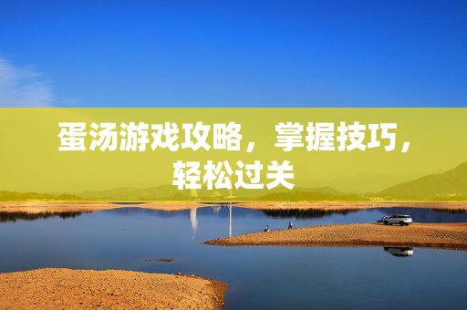 蛋汤游戏攻略，掌握技巧，轻松过关