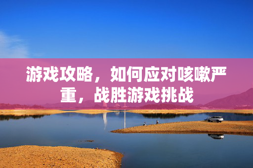 游戏攻略，如何应对咳嗽严重，战胜游戏挑战