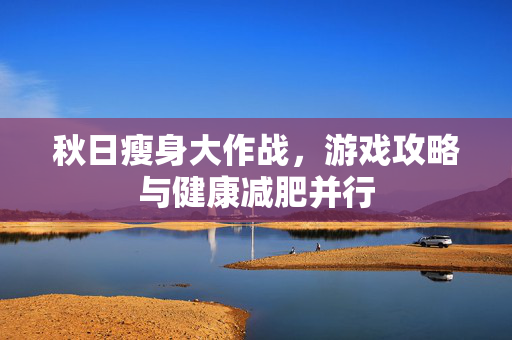 秋日瘦身大作战，游戏攻略与健康减肥并行