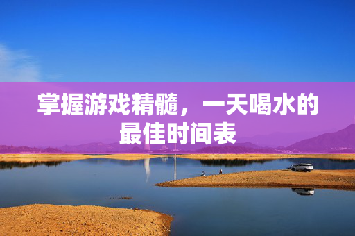 掌握游戏精髓，一天喝水的最佳时间表