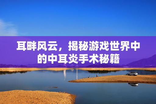 耳畔风云，揭秘游戏世界中的中耳炎手术秘籍