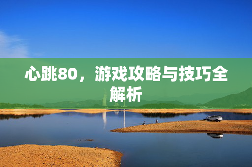 心跳80，游戏攻略与技巧全解析