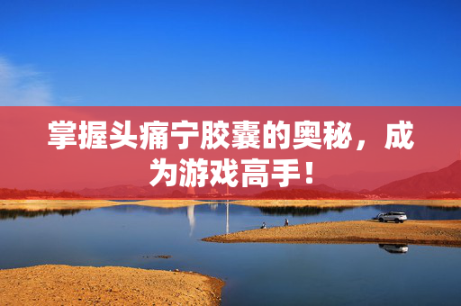 掌握头痛宁胶囊的奥秘，成为游戏高手！