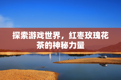 探索游戏世界，红枣玫瑰花茶的神秘力量