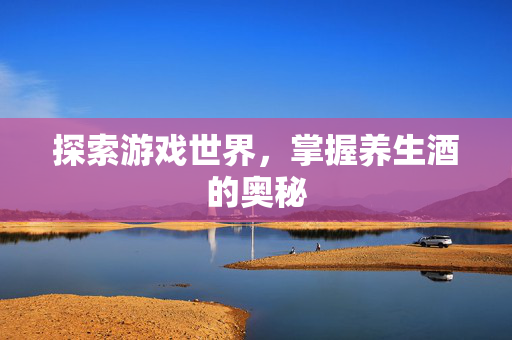 探索游戏世界，掌握养生酒的奥秘