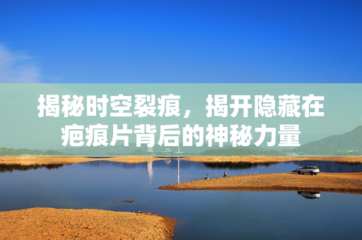 揭秘时空裂痕，揭开隐藏在疤痕片背后的神秘力量