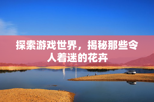 探索游戏世界，揭秘那些令人着迷的花卉