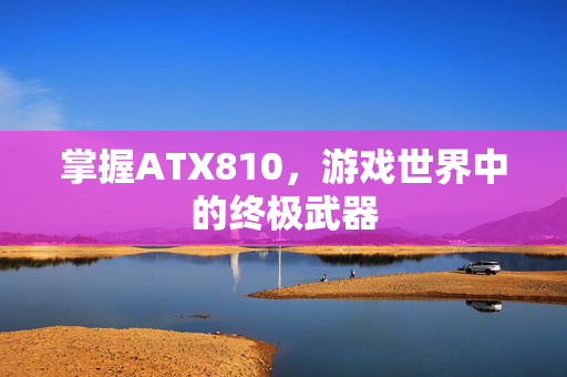 掌握ATX810，游戏世界中的终极武器