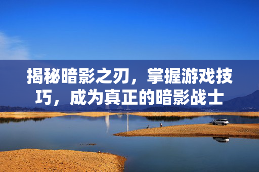 揭秘暗影之刃，掌握游戏技巧，成为真正的暗影战士