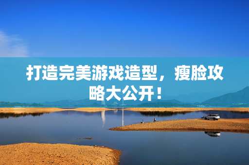 打造完美游戏造型，瘦脸攻略大公开！