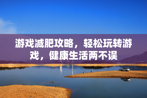 游戏减肥攻略，轻松玩转游戏，健康生活两不误