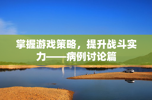 掌握游戏策略，提升战斗实力——病例讨论篇