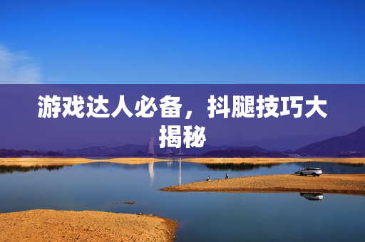 游戏达人必备，抖腿技巧大揭秘