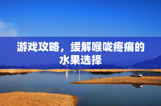 游戏攻略，缓解喉咙疼痛的水果选择
