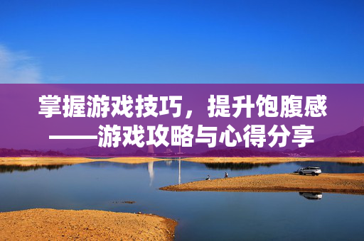 掌握游戏技巧，提升饱腹感——游戏攻略与心得分享