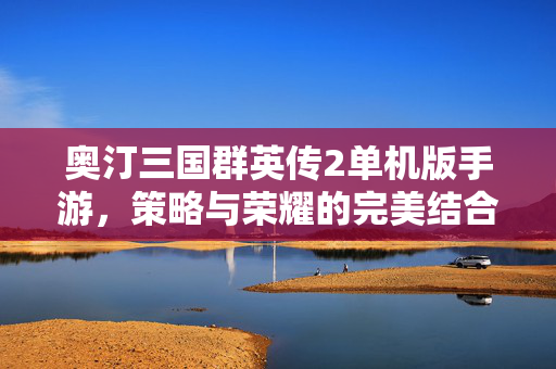 奥汀三国群英传2单机版手游，策略与荣耀的完美结合