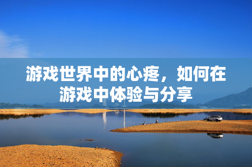 游戏世界中的心疼，如何在游戏中体验与分享