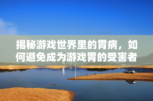 揭秘游戏世界里的胃病，如何避免成为游戏胃的受害者？