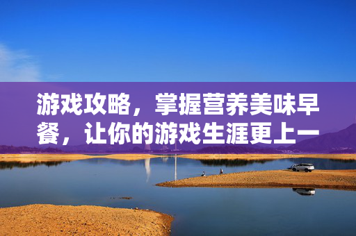 游戏攻略，掌握营养美味早餐，让你的游戏生涯更上一层楼！