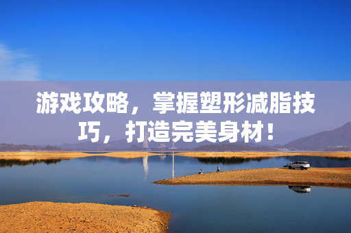 游戏攻略，掌握塑形减脂技巧，打造完美身材！