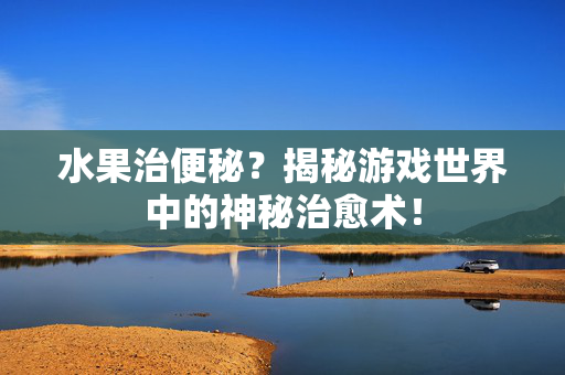 水果治便秘？揭秘游戏世界中的神秘治愈术！