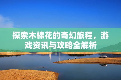 探索木棉花的奇幻旅程，游戏资讯与攻略全解析