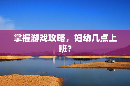 掌握游戏攻略，妇幼几点上班？