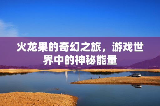 火龙果的奇幻之旅，游戏世界中的神秘能量