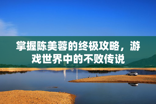 掌握陈美蓉的终极攻略，游戏世界中的不败传说
